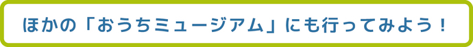 ほかのおうちミュージアムへ行ってみよう（外部リンク・新しいウインドウで開きます）