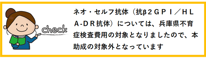 ネオ・セルフ抗体については、兵庫県不育症検査費用の対象となりましたので、本助成の対象外です